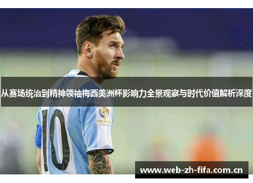 从赛场统治到精神领袖梅西美洲杯影响力全景观察与时代价值解析深度 从赛场统治到精神领袖梅西美洲杯影响力全景观察与时代价值解析深度