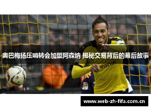 奥巴梅扬压哨转会加盟阿森纳 揭秘交易背后的幕后故事 奥巴梅扬压哨转会加盟阿森纳 揭秘交易背后的幕后故事